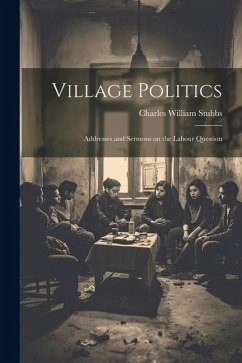 Village Politics: Addresses and Sermons on the Labour Question - Stubbs, Charles William