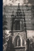 The Works Of The Rev. Thomas Jones. To Which Is Prefixed, A Short Account Of His Life, By W. Romaine