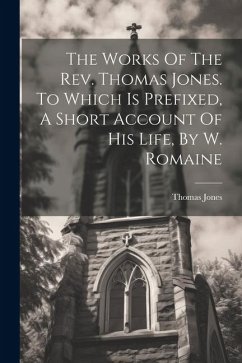 The Works Of The Rev. Thomas Jones. To Which Is Prefixed, A Short Account Of His Life, By W. Romaine - Jones, Thomas