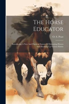 The Horse Educator: Introducing A New And Practical System Of Educating Horses And Breaking Up Vicious Habits - Pratt, O. S.