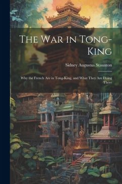 The War in Tong-king: Why the French are in Tong-king, and What They are Doing There - Staunton, Sidney Augustus