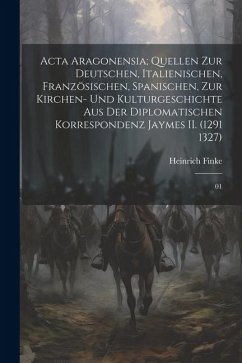 Acta Aragonensia; Quellen zur deutschen, italienischen, französischen, spanischen, zur Kirchen- und Kulturgeschichte aus der diplomatischen Korrespond - Finke, Heinrich