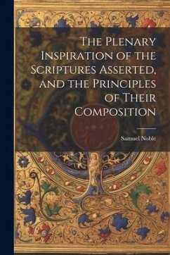 The Plenary Inspiration of the Scriptures Asserted, and the Principles of Their Composition - Noble, Samuel