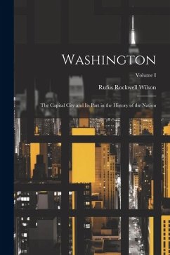 Washington: The Capital City and Its Part in the History of the Nation; Volume I - Wilson, Rufus Rockwell