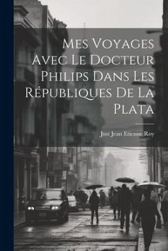 Mes Voyages Avec le Docteur Philips Dans les Républiques de La Plata - Roy, Just Jean Etienne