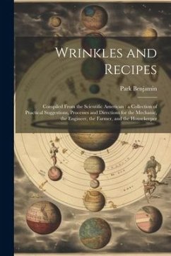 Wrinkles and Recipes: Compiled From the Scientific American: a Collection of Practical Suggestions, Processes and Directions for the Mechani - Benjamin, Park