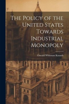 The Policy of the United States Towards Industrial Monopoly - Knauth, Oswald Whitman