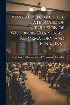 Annual Report of the State Board of Supervision of Wisconsin Charitable, Reformatory, and Penal Inst - Charitable, State Board of Supervisio