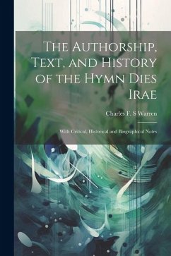 The Authorship, Text, and History of the Hymn Dies Irae: With Critical, Historical and Biographical Notes - Warren, Charles F. S.