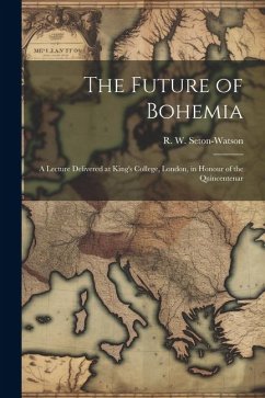The Future of Bohemia: A Lecture Delivered at King's College, London, in Honour of the Quincentenar - R. W. (Robert William), Seton-Watson