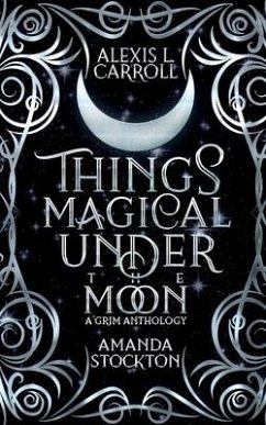 Things Magical Under the Moon: A Grim Anthology - Stockton, Amanda; Carroll, Alexis L.