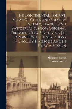 The Continental Tourist, Views Of Cities And Scenery In Italy, France, And Switzerland, From Original Drawings By S. Prout And J.d. Harding, With Desc - Roscoe, Thomas; Sosson, Alexandre