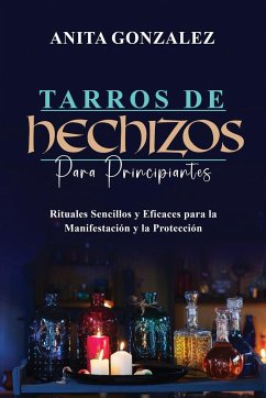 Tarros de Hechizos para Principiantes: Rituales Sencillos Y Eficaces Para La Manifestación Y La Protección - Gonzalez, Anita