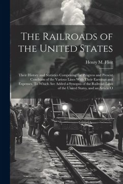 The Railroads of the United States; Their History and Statistics Comprising the Progress and Present Condition of the Various Lines With Their Earning - Flint, Henry M.