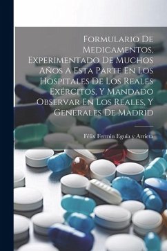 Formulario De Medicamentos, Experimentado De Muchos Años A Esta Parte En Los Hospitales De Los Reales Exércitos, Y Mandado Observar En Los Reales, Y G