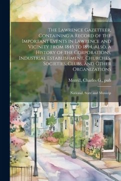 The Lawrence Gazetteer, Containing a Record of the Important Events in Lawrence and Vicinity From 1845 to 1894, Also, a History of the Corporations, I