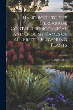 Hand Book to the Herbarium, Containing Botanical and English Names of All British Flowering Plants - Dixon, George