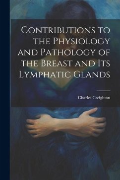 Contributions to the Physiology and Pathology of the Breast and its Lymphatic Glands - Creighton, Charles