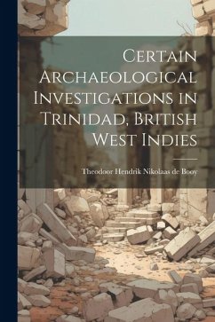 Certain Archaeological Investigations in Trinidad, British West Indies - Theodoor Hendrik Nikolaas De, Booy