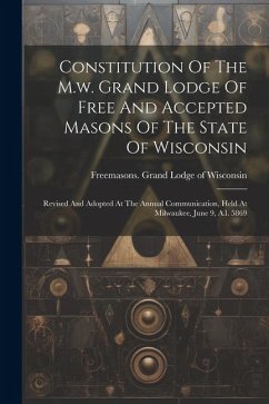 Constitution Of The M.w. Grand Lodge Of Free And Accepted Masons Of The State Of Wisconsin: Revised And Adopted At The Annual Communication, Held At M