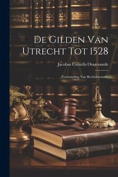 De Gilden van Utrecht tot 1528: Verzameling van Rechtsbronnen - Overvoorde, Jacobus Cornelis