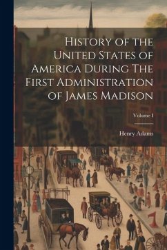 History of the United States of America During The First Administration of James Madison; Volume I - Adams, Henry
