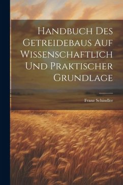 Handbuch Des Getreidebaus Auf Wissenschaftlich Und Praktischer Grundlage - Franz, Schindler