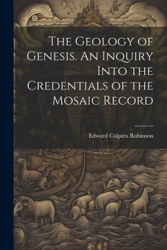 The Geology of Genesis. An Inquiry Into the Credentials of the Mosaic Record - Robinson, Edward Colpitts
