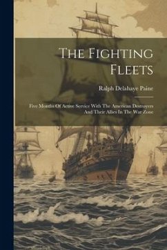 The Fighting Fleets: Five Months Of Active Service With The American Destroyers And Their Allies In The War Zone - Paine, Ralph Delahaye