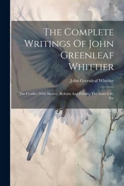 The Complete Writings Of John Greenleaf Whittier: The Conflict With Slavery, Reform And Politics, The Inner Life, Etc - Whittier, John Greenleaf