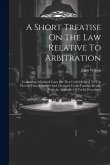 A Short Treatise On The Law Relative To Arbitration: Containing Adjudged Cases On That Useful Subject To The Present Time, Digested And Arranged Under