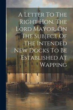 A Letter To The Right Hon. The Lord Mayor, On The Subject Of The Intended New Docks To Be Established At Wapping - Anonymous