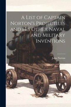 A List of Captain Norton's Projectiles and His Other Naval and Military Invéntions - Norton, John