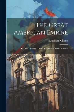 The Great American Empire: Or, Gen. Ulysses S. Grant, Emperor of North America - Citizen, American
