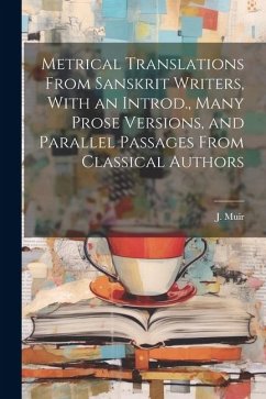 Metrical Translations From Sanskrit Writers, With an Introd., Many Prose Versions, and Parallel Passages From Classical Authors - Muir, J.