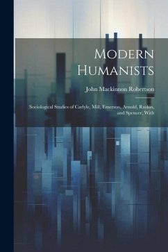 Modern Humanists: Sociological Studies of Carlyle, Mill, Emerson, Arnold, Ruskin, and Spencer, With - Robertson, John Mackinnon