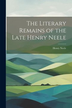 The Literary Remains of the Late Henry Neele - Neele, Henry