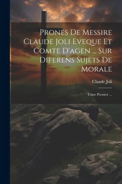 Prones De Messire Claude Joli Eveque Et Comte D'agen ... Sur Diferens Sujets De Morale: Tome Premier ... - Joli, Claude