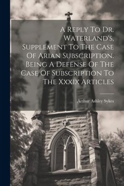 A Reply To Dr. Waterland's, Supplement To The Case Of Arian Subscription. Being A Defense Of The Case Of Subscription To The Xxxix Articles - Sykes, Arthur Ashley