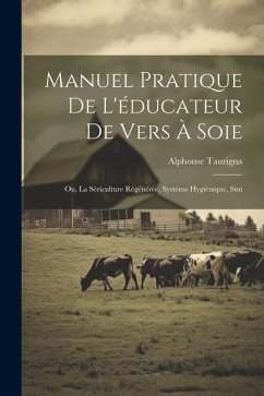 Manuel Pratique de L'éducateur de Vers à Soie: Ou, La Sériculture Régénérée, Système Hygiénique, Sim - Taurigna, Alphonse