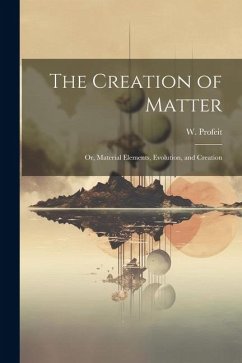 The Creation of Matter; or, Material Elements, Evolution, and Creation - Profeit, W.