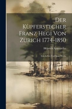 Der Kùpferstecher Franz Hegi von Zurich 1774-1850: Sein Leben ùnd Seine Werke - Appenzeller, Heinrich
