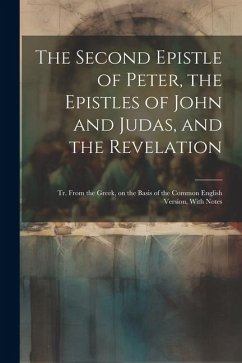 The Second Epistle of Peter, the Epistles of John and Judas, and the Revelation; tr. From the Greek, on the Basis of the Common English Version, With - Anonymous