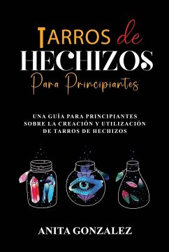Tarros de Hechizos para Principiantes: Una Guía Para Principiantes Sobre La Creación Y Utilización de Tarros de Hechizos - Gonzalez, Anita