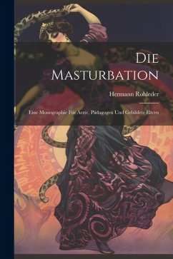 Die Masturbation: Eine Monographie für Ärzte, Pädagogen und Gebildete Eltern - Rohleder, Hermann