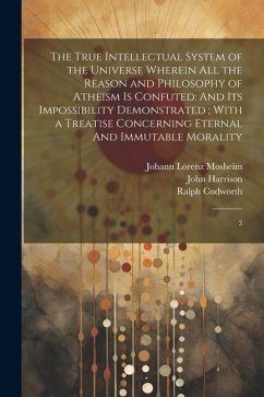 The True Intellectual System of the Universe Wherein all the Reason and Philosophy of Atheism is Confuted: And its Impossibility Demonstrated; With a - Cudworth, Ralph; Mosheim, Johann Lorenz; Birch, Thomas