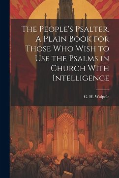 The People's Psalter. A Plain Book for Those who Wish to use the Psalms in Church With Intelligence - Walpole, G. H.