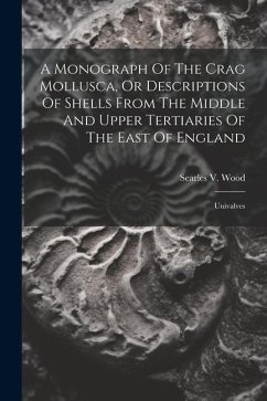 A Monograph Of The Crag Mollusca, Or Descriptions Of Shells From The Middle And Upper Tertiaries Of The East Of England: Univalves - Wood, Searles V.