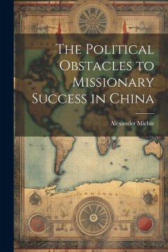 The Political Obstacles to Missionary Success in China - Michie, Alexander