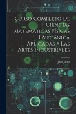 Curso Completo de Ciencias Matemáticas Físicas i Mecánica Aplicadas a Las Artes Industriales